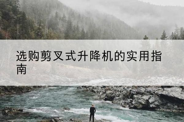 达州剪叉式升降机怎么选-选购剪叉式升降机的实用指南