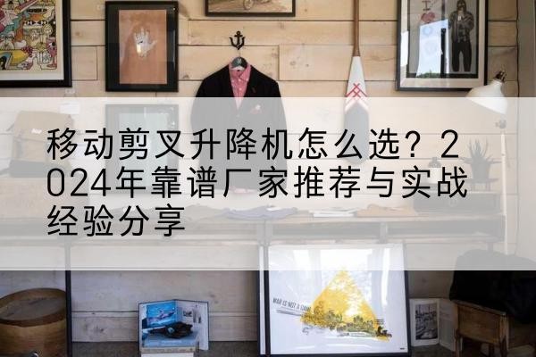 达州升降平台厂家推荐-移动剪叉升降机怎么选?2024年靠谱厂家推荐与实战经验分享