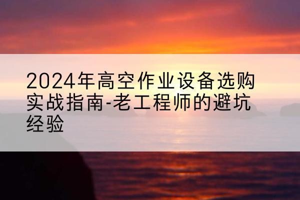 达州高空作业升降机厂家推荐-2024年高空作业设备选购实战指南-老工程师的避坑经验