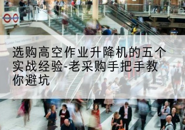 达州高空作业升降机厂家-选购高空作业升降机的五个实战经验-老采购手把手教你避坑