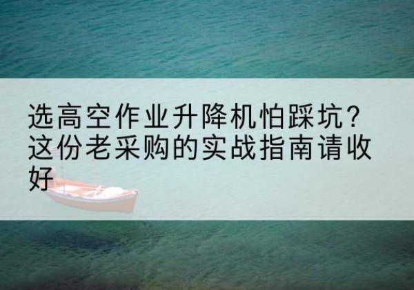 达州高空作业升降机厂家推荐-选高空作业升降机怕踩坑？这份老采购的实战指南请收好