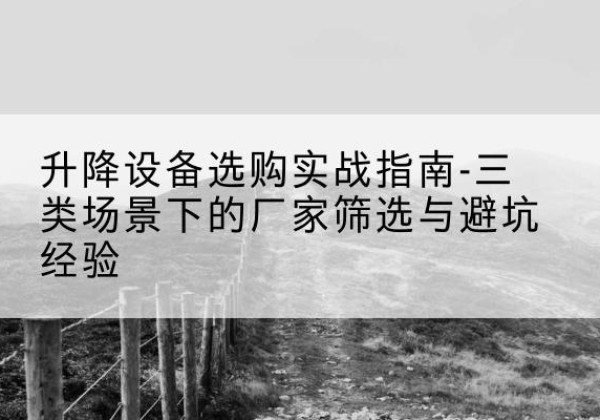 达州移动式升降机厂家推荐-升降设备选购实战指南-三类场景下的厂家筛选与避坑经验