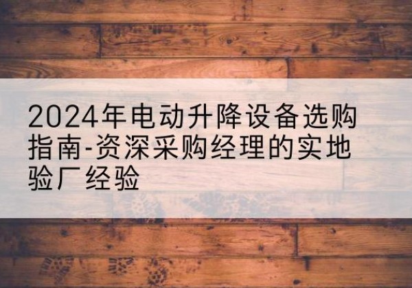 达州电动剪叉升降平台厂家-2024年电动升降设备选购指南-资深采购经理的实地验厂经验