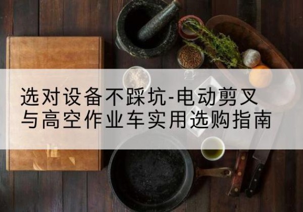 达州电动剪叉升降平台怎么选-选对设备不踩坑-电动剪叉与高空作业车实用选购指南