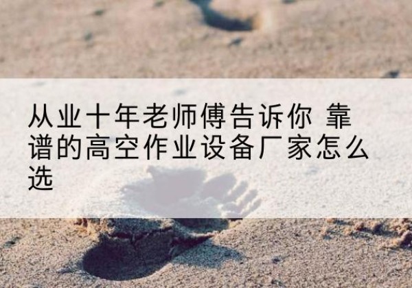 达州高空作业升降机厂家推荐-从业十年老师傅告诉你 靠谱的高空作业设备厂家怎么选