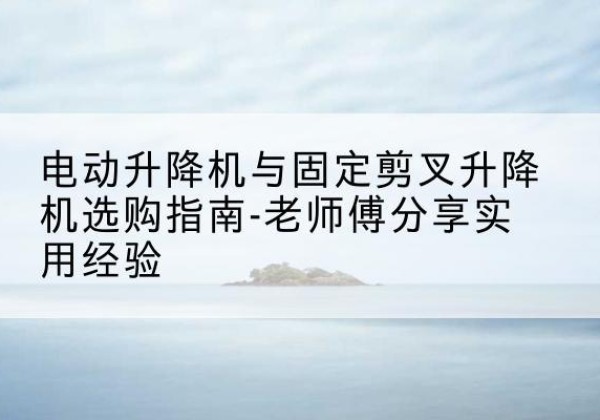 达州电动升降机怎么选-电动升降机与固定剪叉升降机选购指南-老师傅分享实用经验