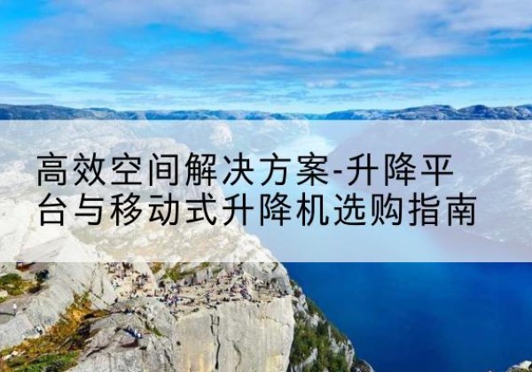 达州升降平台厂家-*空间解决方案-升降平台与移动式升降机选购指南
