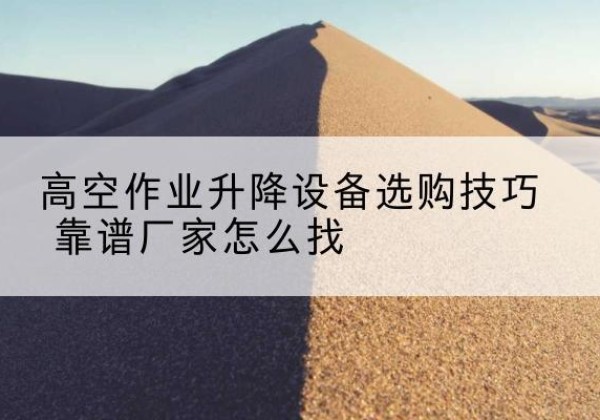 达州电动升降平台厂家推荐-高空作业升降设备选购技巧 靠谱厂家怎么找
