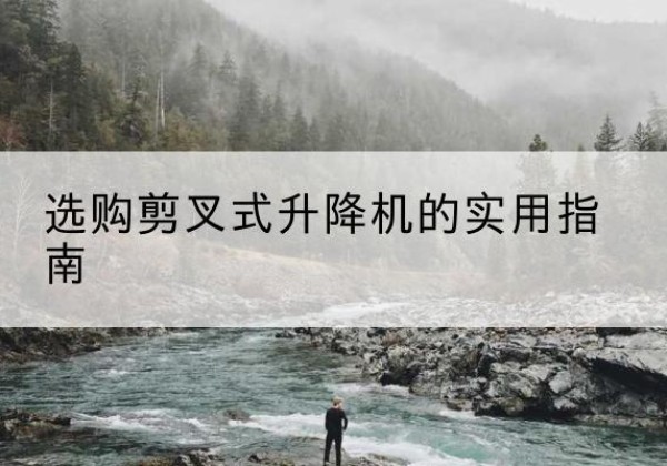 达州剪叉式升降机怎么选-选购剪叉式升降机的实用指南