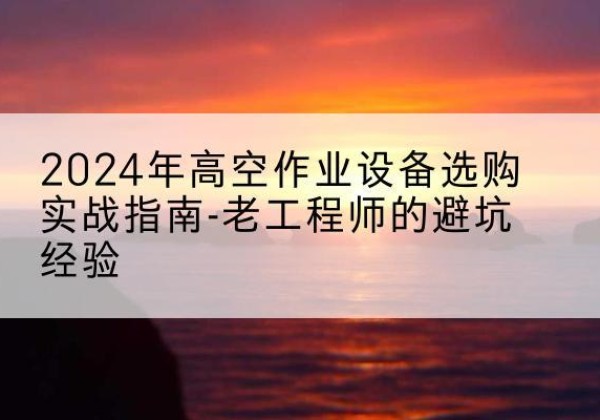达州高空作业升降机厂家推荐-2024年高空作业设备选购实战指南-老工程师的避坑经验