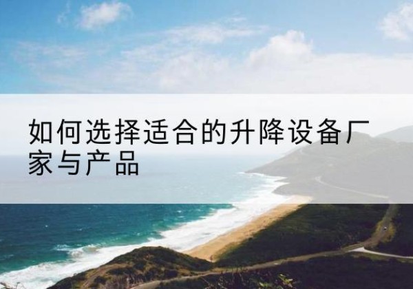 达州电动升降平台厂家-如何选择适合的升降设备厂家与产品